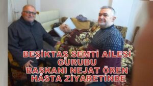 Beşiktaş Semti Ailesi Gurubu Başkanı Nejat Ören’den Hasta Ziyareti…