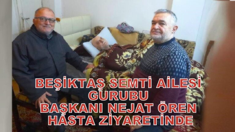 Beşiktaş Semti Ailesi Gurubu Başkanı Nejat Ören’den Hasta Ziyareti…