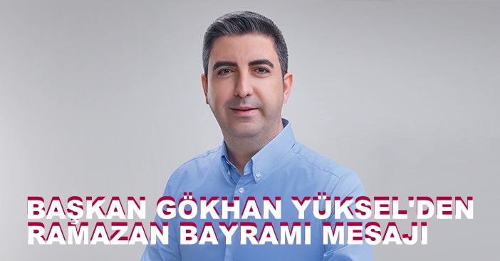 BAŞKAN GÖKHAN YÜKSEL’DEN RAMAZAN BAYRAMI MESAJI