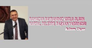Kartal Belediye Başkan Yardımcısı Adem Uçar’dan;  Ramazan Bayramı Mesajı…