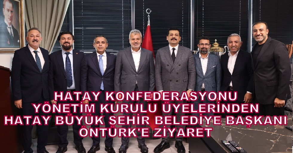 Hatay Konfederasyonu Yönetim Kurulu Üyeleri, Hatay Büyükşehir Belediye Başkanı Öntürk’ü Ziyaret Etti…